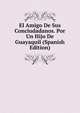 El Amigo De Sus Conciudadanos. Por Un Hijo De Guayaquil (Spanish Edition), 