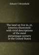 The land we live in, or, America illustrated: with vivid descriptions of the most picturesque scenery in the United States, Edwart T Bromfield 