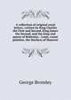 A collection of original royal letters, written by King Charles the First and Second, King James the Second, and the king and queen of Bohemia; . Louis, count palatine, the Duchess of Hanover, George Bromley 