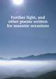 Further light, and other poems written for masonic occasions, 