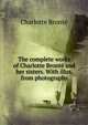 The complete works of Charlotte Bronte and her sisters. With illus. from photographs, Charlotte Bronte 