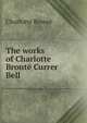 The works of Charlotte Bronte Currer Bell, Charlotte Bronte 