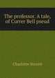 The professor. A tale, of Currer Bell pseud., Charlotte Bronte 