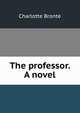 The professor. A novel, Charlotte Bronte 