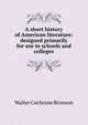 A short history of American literature: designed primarily for use in schools and colleges, Walter Cochrane Bronson 