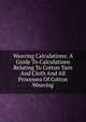 Weaving Calculations: A Guide To Calculations Relating To Cotton Yarn And Cloth And All Processes Of Cotton Weaving, 