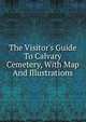 The Visitor's Guide To Calvary Cemetery, With Map And Illustrations, 