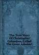 The True Story Of Christopher Columbus, Called The Great Admiral;, 