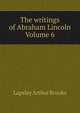 The writings of Abraham Lincoln Volume 6, Lapsley Arthur Brooks 