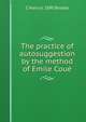 The practice of autosuggestion by the method of Emile Coue, C Harry b. 1890 Brooks 