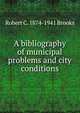 A bibliography of municipal problems and city conditions, Robert C. 1874-1941 Brooks 