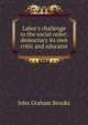 Labor's challenge to the social order: democracy its own critic and educator, John Graham Brooks 