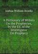 A Dictionary of Writers On the Prophecies, by the Ed. of the Investigator On Prophecy, Joshua William Brooks 