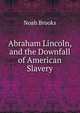 Abraham Lincoln, and the Downfall of American Slavery, Noah Brooks 
