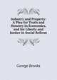 Industry and Property: A Plea for Truth and Honesty in Economics, and for Liberty and Justice in Social Reform, George Brooks 