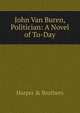 John Van Buren, Politician: A Novel of To-Day, Harper &amp; Brothers 