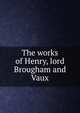 The works of Henry, lord Brougham and Vaux, 