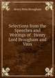 Selections from the Speeches and Writings of . Henry Lord Brougham and Vaux, Henry Peter Brougham 