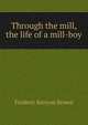 Through the mill, the life of a mill-boy, Frederic Kenyon Brown 