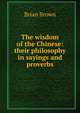 The wisdom of the Chinese: their philosophy in sayings and proverbs, Brian Brown 