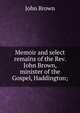 Memoir and select remains of the Rev. John Brown, minister of the Gospel, Haddington;, Brown, John 