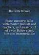 Piano mastery: talks with master pianists and teachers, and an account of a von Bulow class, hints on interpretation, Harriette Brower 