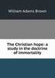 The Christian hope: a study in the doctrine of immortality, William Adams Brown 