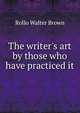 The writer's art by those who have practiced it, Rollo Walter Brown 