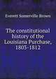 The constitutional history of the Louisiana Purchase, 1803-1812, Everett Somerville Brown 