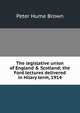 The legislative union of England & Scotland; the Ford lectures delivered in Hilary term, 1914, Brown, Peter Hume 