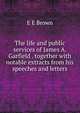 The life and public services of James A. Garfield . together with notable extracts from his speeches and letters, E E Brown 
