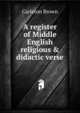 A register of Middle English religious & didactic verse, Carleton Brown 