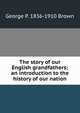 The story of our English grandfathers; an introduction to the history of our nation, George P. 1836-1910 Brown 