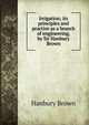 Irrigation; its principles and practice as a branch of engineering, by Sir Hanbury Brown, Hanbury Brown 
