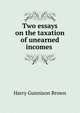 Two essays on the taxation of unearned incomes ., Harry Gunnison Brown 