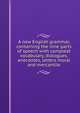 A new English grammar, containing the nine parts of speech with compleat vocabulary, dialogues, anecdotes, letters moral and mercantile, 