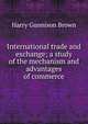 International trade and exchange; a study of the mechanism and advantages of commerce, Harry Gunnison Brown 