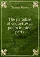 The paradise of coquettes, a poem in nine parts, Brown, Thomas 
