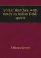 Shikar sketches, with notes on Indian field-sports, J Moray Brown 
