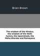 The wisdom of the Hindus; the wisdom of the Vedic hymns, the Upanishads, the Maha bharata and Ramayana, Brian Brown 