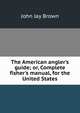 The American angler's guide; or, Complete fisher's manual, for the United States, John Jay Brown 
