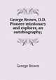 George Brown, D.D. Pioneer-missionary and explorer, an autobiography;, George Brown 