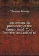 Lectures on the philosophy of the human mind. Corr. from the last London ed, Brown, Thomas 