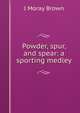Powder, spur, and spear: a sporting medley, J Moray Brown 