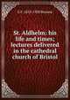 St. Aldhelm: his life and times; lectures delivered in the cathedral church of Bristol, G F. 1833-1930 Browne 