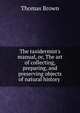 The taxidermist's manual, or, The art of collecting, preparing, and preserving objects of natural history ., Brown, Thomas 