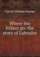 Where the fishers go: the story of Labrador, Patrick William Browne 