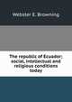 The republic of Ecuador; social, intellectual and religious conditions today, Webster E. Browning 