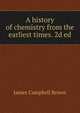 A history of chemistry from the earliest times. 2d ed., James Campbell Brown 