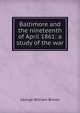Baltimore and the nineteenth of April 1861: a study of the war, George William Brown 
